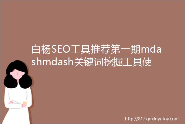 白杨SEO工具推荐第一期mdashmdash关键词挖掘工具使用实例
