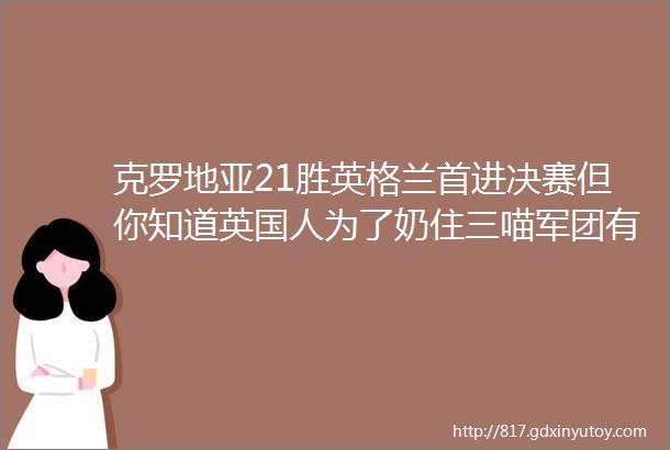 克罗地亚21胜英格兰首进决赛但你知道英国人为了奶住三喵军团有多拼吗