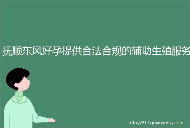 抚顺东风好孕提供合法合规的辅助生殖服务