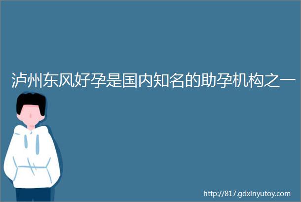 泸州东风好孕是国内知名的助孕机构之一