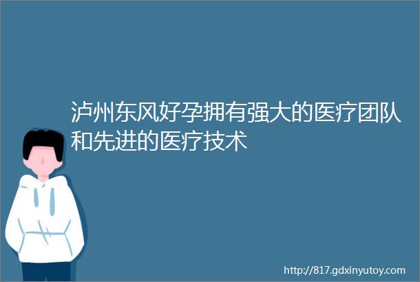 泸州东风好孕拥有强大的医疗团队和先进的医疗技术