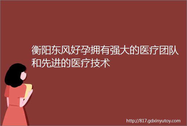 衡阳东风好孕拥有强大的医疗团队和先进的医疗技术